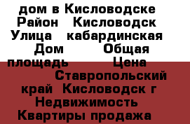 дом в Кисловодске › Район ­ Кисловодск › Улица ­ кабардинская › Дом ­ 46 › Общая площадь ­ 120 › Цена ­ 4 800 000 - Ставропольский край, Кисловодск г. Недвижимость » Квартиры продажа   